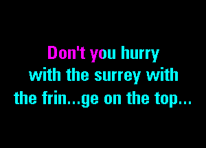 Don't you hurry

with the surrey with
the frin...ge on the top...