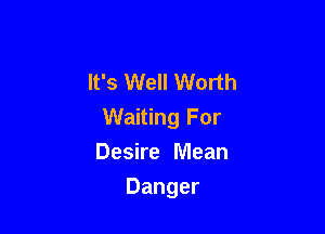 It's Well Worth

Waiting For
Desire Mean

Danger