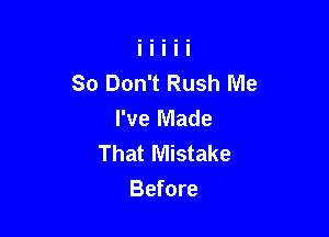 So Don't Rush Me
I've Made

That Mistake
Before