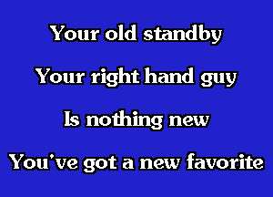 Your old standby
Your right hand guy
Is nothing new

You've got a new favorite