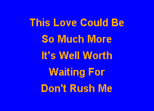 This Love Could Be
So Much More
It's Well Worth

Waiting For
Don't Rush Me