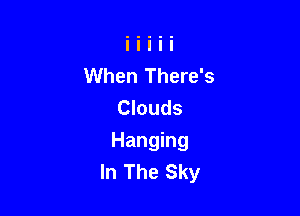 When There's
Clouds

Hanging
In The Sky