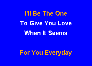 I'll Be The One
To Give You Love
When It Seems

For You Everyday