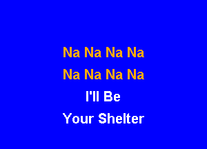 Na Na Na Na
Na Na Na Na

I'll Be
Your Shelter