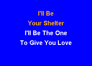 I'll Be
Your Shelter
I'll Be The One

To Give You Love