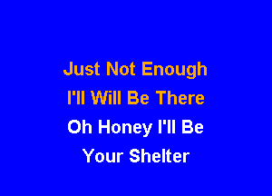 Just Not Enough
I'll Will Be There

Oh Honey I'll Be
Your Shelter