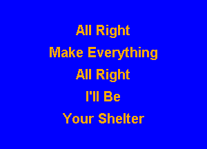 All Right
Make Everything
All Right

I'll Be
Your Shelter