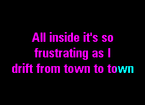 All inside it's so

frustrating as l
drift from town to town