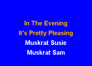 In The Evening

It's Pretty Pleasing

Muskrat Susie
Muskrat Sam