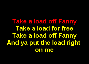 Take a load off Fanny
Take a load for free

Take a load off Fanny
And ya put the load right
on me