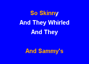 So Skinny
And They Whirled
And They

And Sammy's