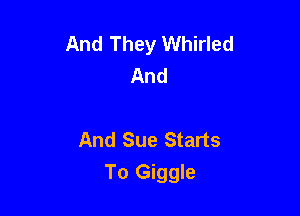 And They Whirled
And

And Sue Starts

To Giggle