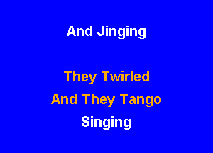 And Jinging

They Twirled
And They Tango
Singing