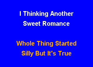 l Thinking Another
Sweet Romance

Whole Thing Started
Silly But It's True