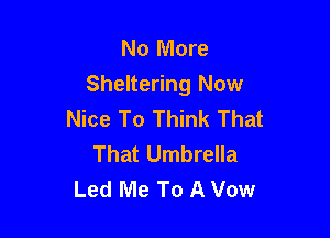 No More
Sheltering Now
Nice To Think That

That Umbrella
Led Me To A Vow