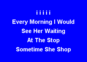 Every Morning I Would

See Her Waiting
At The Stop
Sometime She Shop