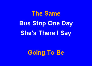 The Same
Bus Stop One Day
She's There I Say

Going To Be