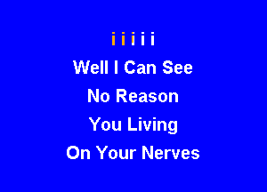 Well I Can See
No Reason

You Living
On Your Nerves