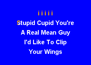 Stupid Cupid You're
A Real Mean Guy

I'd Like To Clip
Your Wings