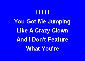 You Got Me Jumping

Like A Crazy Clown
And I Don't Feature
What You're