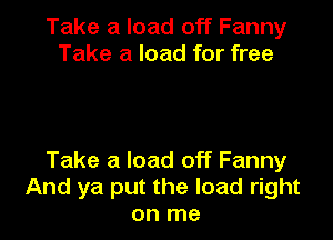 Take a load off Fanny
Take a load for free

Take a load off Fanny
And ya put the load right
on me