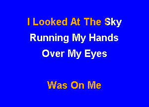 l Looked At The Sky
Running My Hands

Over My Eyes

Was On Me