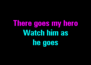 There goes my hero

Watch him as
he goes
