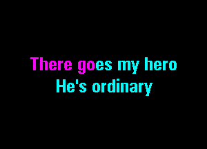 There goes my hero

He's ordinary