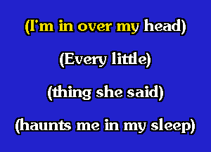 (I'm in over my head)
(Every little)
(thing she said)

(haunts me in my sleep)