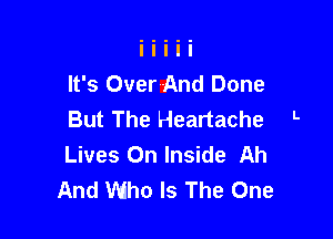 It's Over And Done
But The Heartache L

Lives On Inside Ah
And Who Is The One