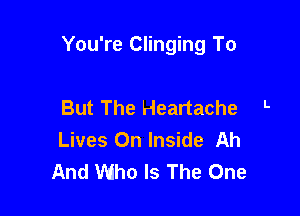 You're Clinging To

But The Heartache L
Lives On Inside Ah
And Who Is The One