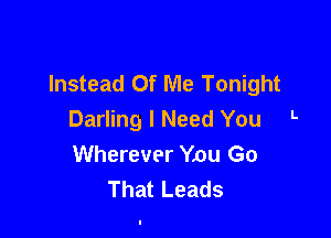 Instead Of Me Tonight

Darling I Need You L
Wherever Ynu Go
That Leads