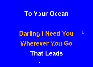 To Yaur Ocean

Darling I Need You L
Wherever Ynu Go
That Leads