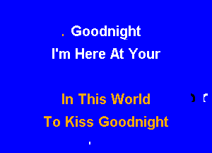 . Goodnight
I'm Here At Your

In This World
To Kiss Goodnight