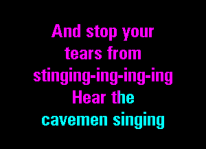 And stop your
tears from

stinging-ing-ing-ing
Hearthe
cavemen singing