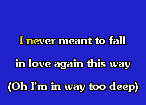 I never meant to fall
in love again this way

(Oh I'm in way too deep)