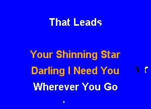 That Leads

Your Shinning Star
Darling I Need You
Wherever You Go