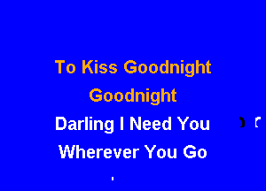 To Kiss Goodnight
Goodnight

Darling I Need You
Wherever You Go