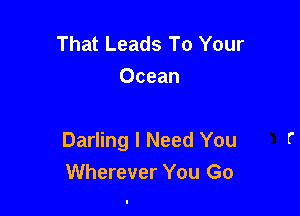 That Leads To Your
Ocean

Darling I Need You
Wherever You Go