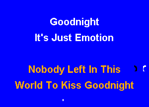 Goodnight
It's Just Emotion

Nobody Left In This
World To Kiss Goodnight