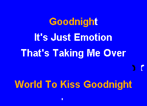 Goodnight
It's Just Emotion
That's Taking Me Over

World To Kiss Goodnight