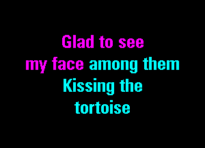 Glad to see
my face among them

Kissing the
tortoise