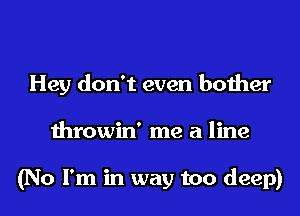 Hey don't even bother
throwin' me a line

(No I'm in way too deep)