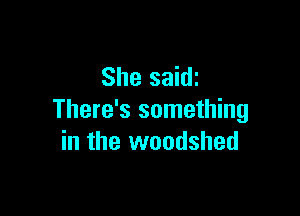 She saidz

There's something
in the woodshed