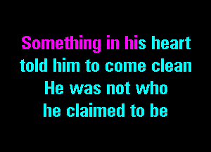 Something in his heart
told him to come clean
He was not who
he claimed to he