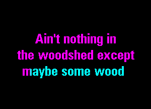 Ain't nothing in

the woodshed except
maybe some wood