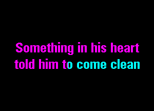 Something in his heart

told him to come clean