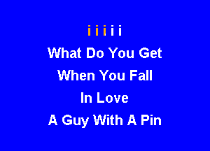 What Do You Get
When You Fall

In Love
A Guy With A Pin