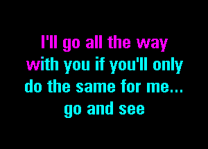 I'll go all the way
with you if you'll only

do the same for me...
go and see