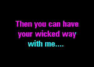 Then you can have

your wicked way
with me....